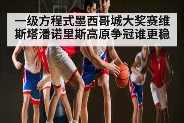 一级方程式墨西哥城大奖赛维斯塔潘诺里斯高原争冠谁更稳 | Kaiyun Sports