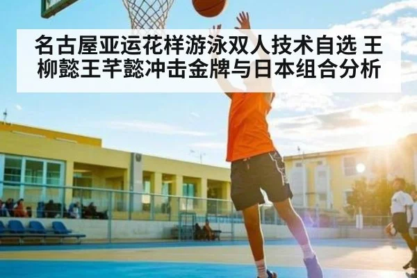 名古屋亚运花样游泳双人技术自选 王柳懿王芊懿冲击金牌与日本组合分析 | Kaiyun Sports