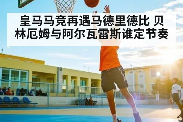 皇马马竞再遇马德里德比 贝林厄姆与阿尔瓦雷斯谁定节奏 - Kaiyun Sports