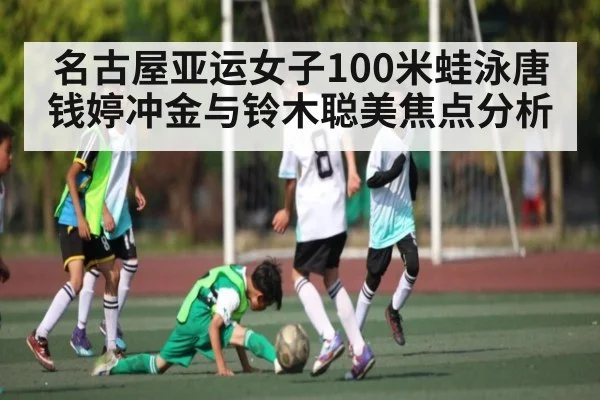 名古屋亚运女子100米蛙泳唐钱婷冲金与铃木聪美焦点分析