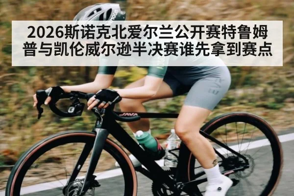 2026斯诺克北爱尔兰公开赛特鲁姆普与凯伦威尔逊半决赛谁先拿到赛点 | Kaiyun Sports
